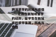 跨洋求学的历练与感悟——记我在新加坡留学的经历，留学生在新加坡的求学生涯，历练与感悟