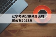 辽宁考研分数线什么时候公布2023年
