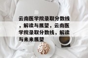 云南医学院录取分数线，解读与展望，云南医学院录取分数线，解读与未来展望