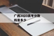 广西2023高考分数线是多少