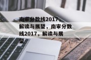 南审分数线2017，解读与展望，南审分数线2017，解读与展望