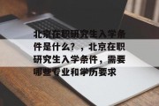 北京在职研究生入学条件是什么？，北京在职研究生入学条件，需要哪些专业和学历要求