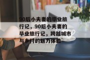 90后小夫妻的毕业旅行记，90后小夫妻的毕业旅行记，跨越城市与乡村的魅力体验