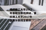 重庆理工大学2017年录取分数线揭秘，重庆理工大学2017年录取分数线全解析