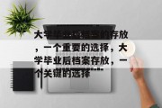 大学毕业后档案的存放，一个重要的选择，大学毕业后档案存放，一个关键的选择