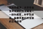 创业的春天，大学毕业生开启新的生活篇章——创办画室，大学生创业，在春天里打开全新的艺术世界