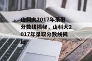 山科大2017年录取分数线揭秘，山科大2017年录取分数线揭秘