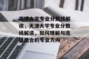 天津大学专业分数线解读，天津大学专业分数线解读，如何理解与选择适合的专业方向