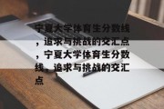宁夏大学体育生分数线，追求与挑战的交汇点，宁夏大学体育生分数线，追求与挑战的交汇点
