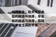 玩与学业，在大学毕业后的困惑与抉择，毕业后的困惑与抉择，在玩与学业之间的平衡