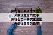 揭秘合工大研究生招生，分数线背后的故事，揭秘合工大研究生招生，分数线背后的故事