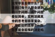 大学毕业后做什么？这是我们每个人都会遇到的一个问题。这个问题看似简单，实则深藏其中的思考却异常复杂。，毕业后的选择，一份你可能会后悔的决定吗?