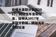 徐师大录取分数线2017，揭秘当年录取标准，徐师大2017年录取分数线，揭秘当年录取标准