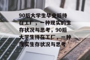 90后大学生毕业后待在工厂，一种现实的生存状况与思考，90后大学生待在工厂，一种现实生存状况与思考