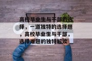 高校毕业生与干部的选择，一道独特的选择题，高校毕业生与干部，选择难题的独特解读