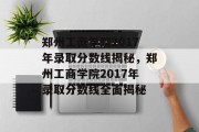 郑州工商学院2017年录取分数线揭秘，郑州工商学院2017年录取分数线全面揭秘