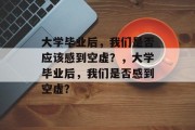 大学毕业后，我们是否应该感到空虚？，大学毕业后，我们是否感到空虚？