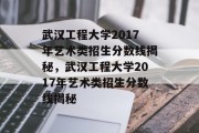 武汉工程大学2017年艺术类招生分数线揭秘，武汉工程大学2017年艺术类招生分数线揭秘