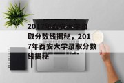 2017年西安大学录取分数线揭秘，2017年西安大学录取分数线揭秘