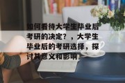 如何看待大学生毕业后考研的决定？，大学生毕业后的考研选择，探讨其意义和影响