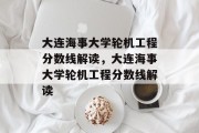 大连海事大学轮机工程分数线解读，大连海事大学轮机工程分数线解读