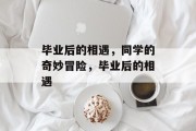 毕业后的相遇，同学的奇妙冒险，毕业后的相遇