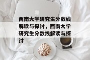西南大学研究生分数线解读与探讨，西南大学研究生分数线解读与探讨