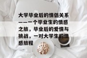 大学毕业后的情侣关系——一个毕业生的情感之旅，毕业后的爱情与挑战，一对大学生的情感旅程