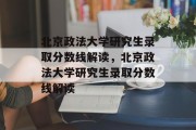 北京政法大学研究生录取分数线解读，北京政法大学研究生录取分数线解读