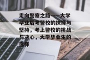 走向警察之路——大学毕业后考警校的抉择与坚持，考上警校的挑战与决心，大学毕业生的选择