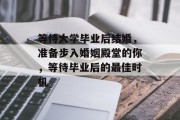 等待大学毕业后结婚，准备步入婚姻殿堂的你，等待毕业后的最佳时机