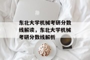 东北大学机械考研分数线解读，东北大学机械考研分数线解析