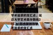 延边大学艺术类分数线2017，艺术梦想与学术追求的交汇点，延边大学艺术类分数线2017，艺术梦想与学术追求的交汇点
