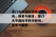 厦门大学国际学院分数线，探索与解读，厦门大学国际学院分数线，探索与解读