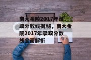 南大金陵2017年录取分数线揭秘，南大金陵2017年录取分数线全面解析