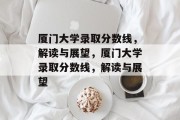 厦门大学录取分数线，解读与展望，厦门大学录取分数线，解读与展望