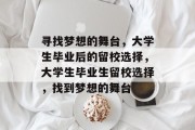 寻找梦想的舞台，大学生毕业后的留校选择，大学生毕业生留校选择，找到梦想的舞台