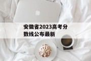 安徽省2023高考分数线公布最新