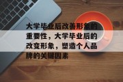 大学毕业后改善形象的重要性，大学毕业后的改变形象，塑造个人品牌的关键因素