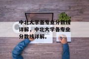 中北大学各专业分数线详解，中北大学各专业分数线详解。