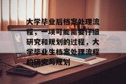 大学毕业后档案处理流程，一项可能需要仔细研究和规划的过程，大学毕业生档案处理流程的研究与规划