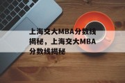 上海交大MBA分数线揭秘，上海交大MBA分数线揭秘