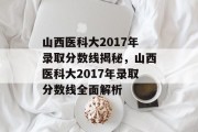 山西医科大2017年录取分数线揭秘，山西医科大2017年录取分数线全面解析