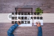 大学毕业后再次相遇，回忆与重逢，大学毕业后的友情之旅