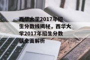 西华大学2017年招生分数线揭秘，西华大学2017年招生分数线全面解析