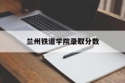 兰州铁道学院录取分数