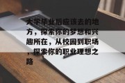 大学毕业后应该去的地方，探索你的梦想和兴趣所在，从校园到职场，探索你的职业理想之路