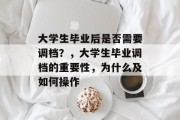 大学生毕业后是否需要调档？，大学生毕业调档的重要性，为什么及如何操作