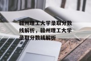 赣州理工大学录取分数线解析，赣州理工大学录取分数线解析