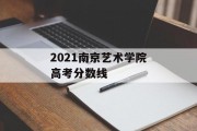 2021南京艺术学院高考分数线